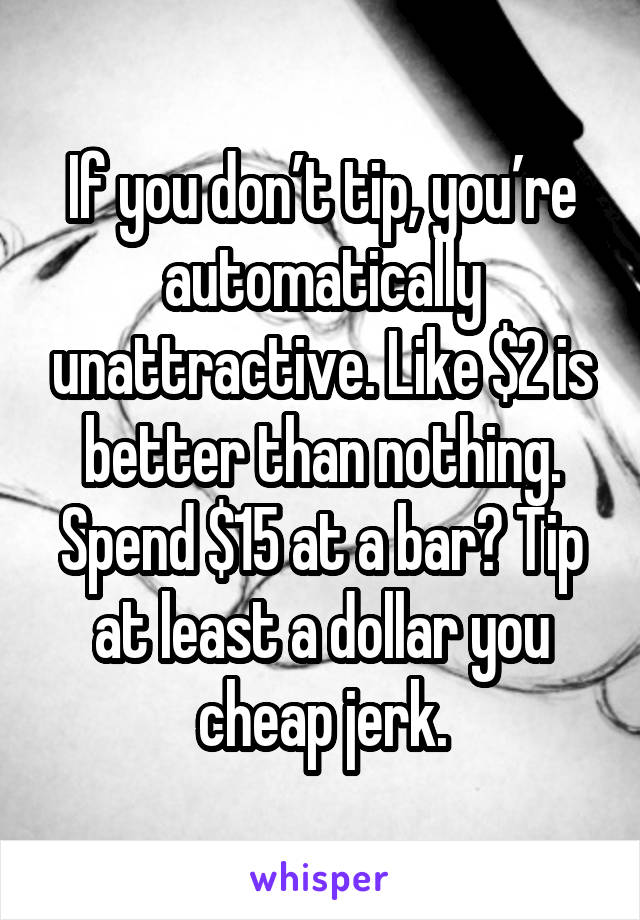 If you don’t tip, you’re automatically unattractive. Like $2 is better than nothing. Spend $15 at a bar? Tip at least a dollar you cheap jerk.