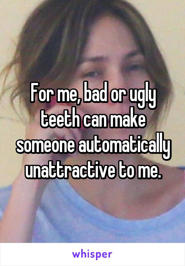 For me, bad or ugly teeth can make someone automatically unattractive to me.