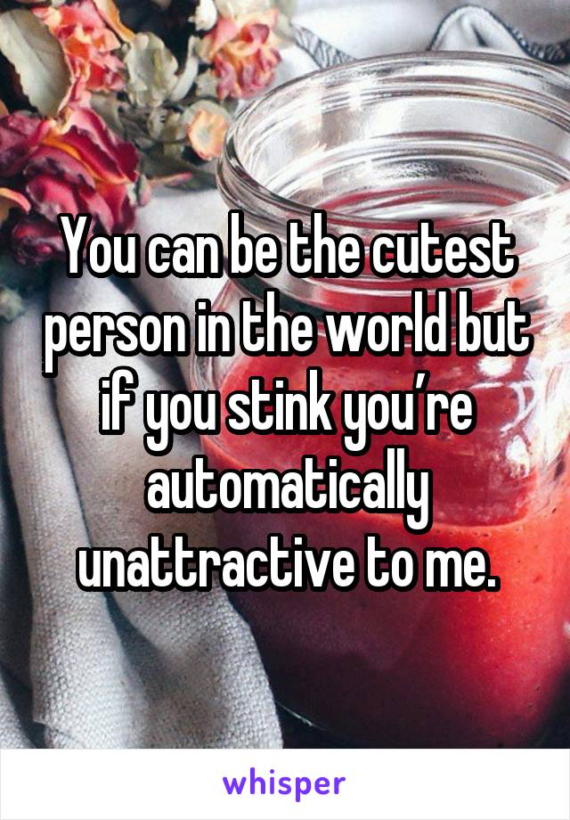 You can be the cutest person in the world but if you stink you’re automatically unattractive to me.