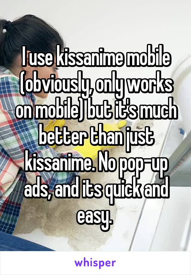 I use kissanime mobile (obviously, only works on mobile) but it's much better than just kissanime. No pop-up ads, and its quick and easy. 