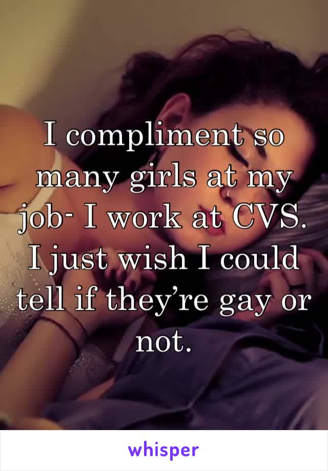 I compliment so many girls at my job- I work at CVS. I just wish I could tell if they’re gay or not.