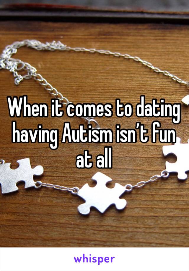 When it comes to dating having Autism isn’t fun at all