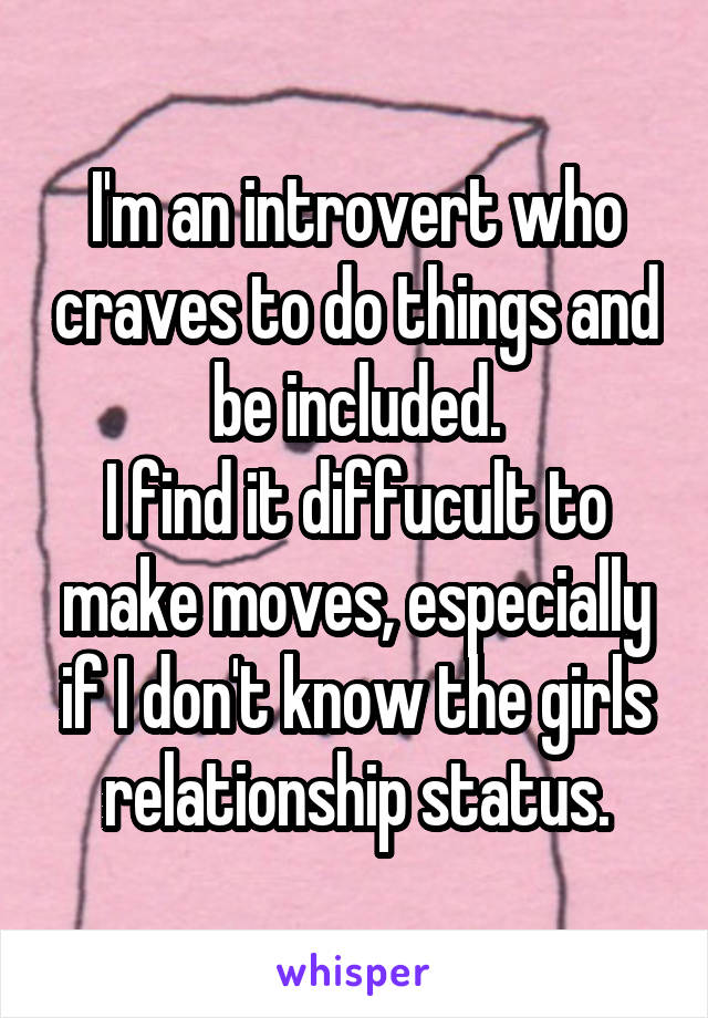 I'm an introvert who craves to do things and be included.
I find it diffucult to make moves, especially if I don't know the girls relationship status.