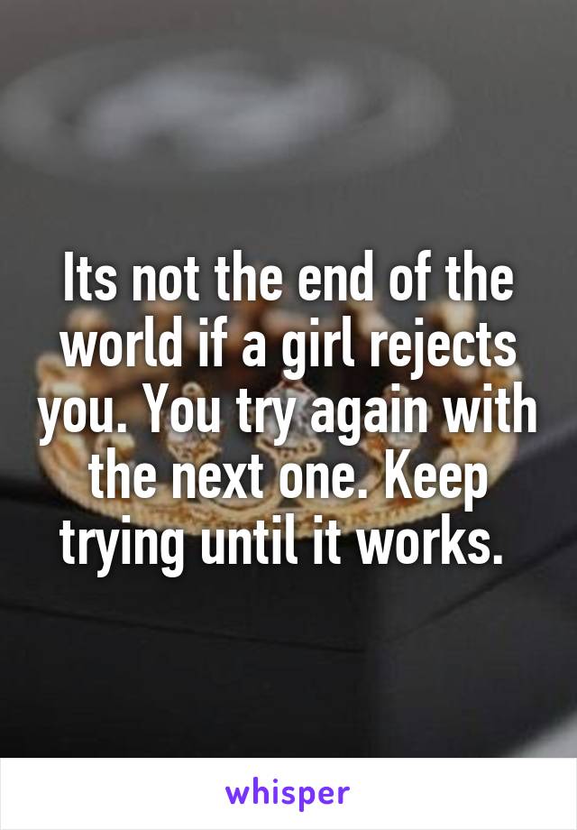 Its not the end of the world if a girl rejects you. You try again with the next one. Keep trying until it works. 