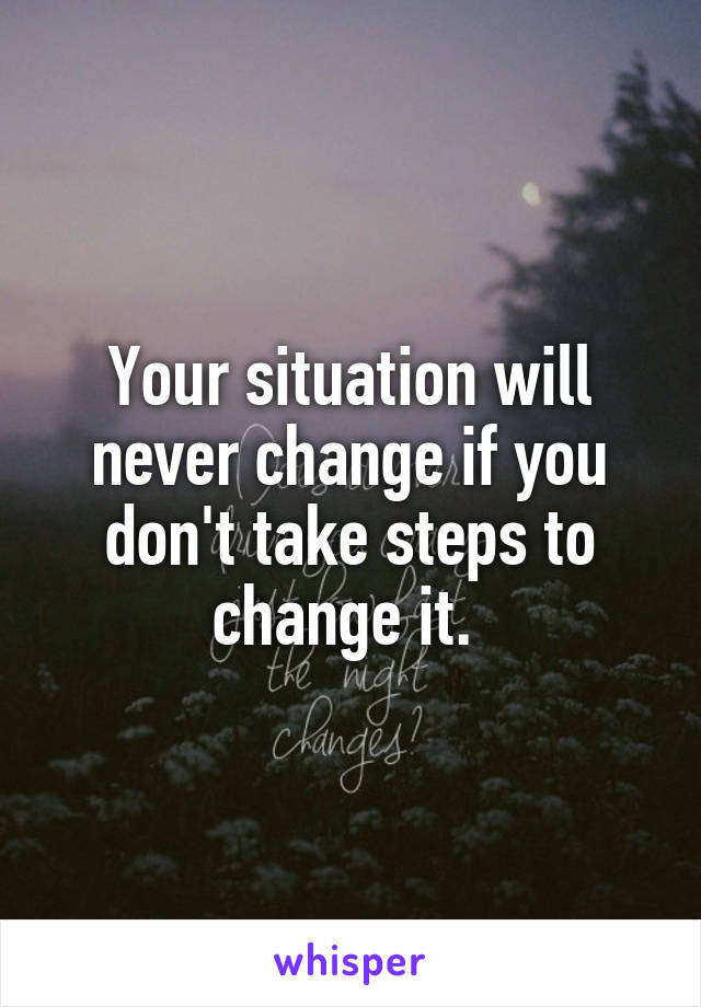 Your situation will never change if you don't take steps to change it. 