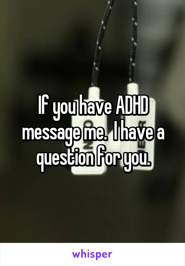 If you have ADHD message me.  I have a question for you.