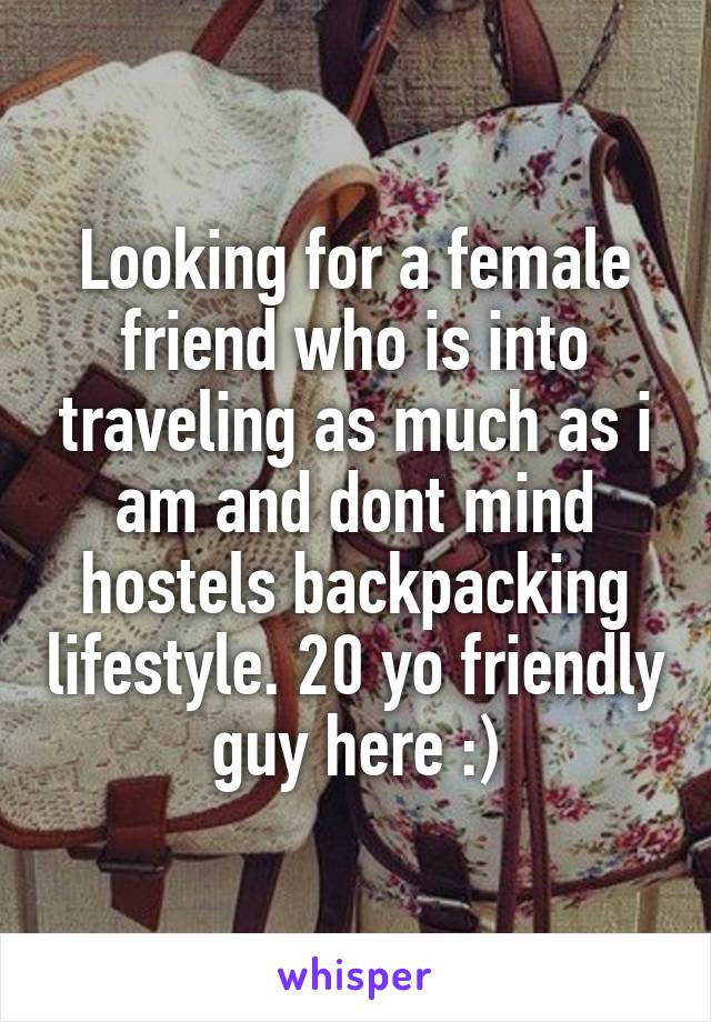 Looking for a female friend who is into traveling as much as i am and dont mind hostels backpacking lifestyle. 20 yo friendly guy here :)