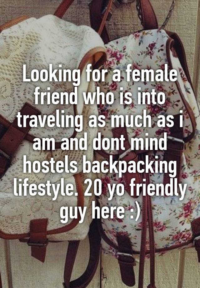 Looking for a female friend who is into traveling as much as i am and dont mind hostels backpacking lifestyle. 20 yo friendly guy here :)