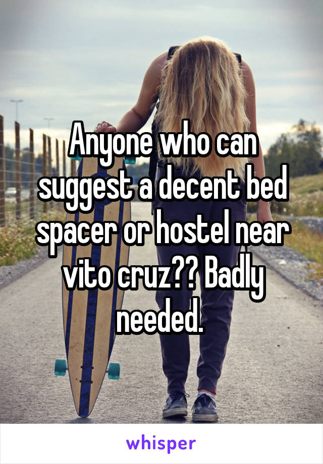 Anyone who can suggest a decent bed spacer or hostel near vito cruz?? Badly needed. 