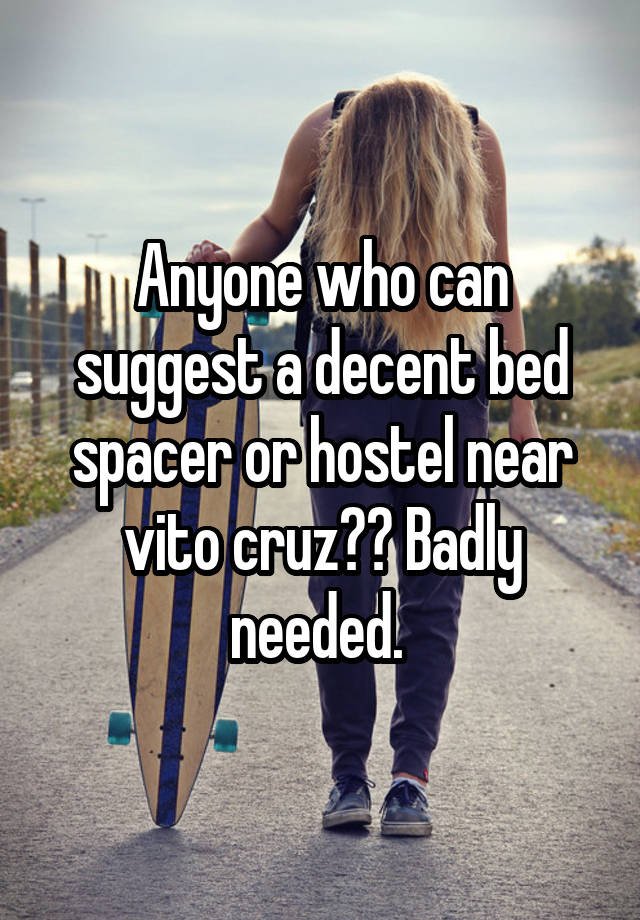 Anyone who can suggest a decent bed spacer or hostel near vito cruz?? Badly needed. 