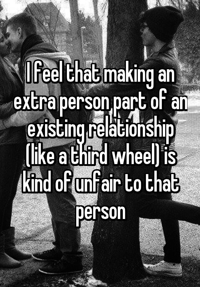 I feel that making an extra person part of an existing relationship (like a third wheel) is kind of unfair to that person