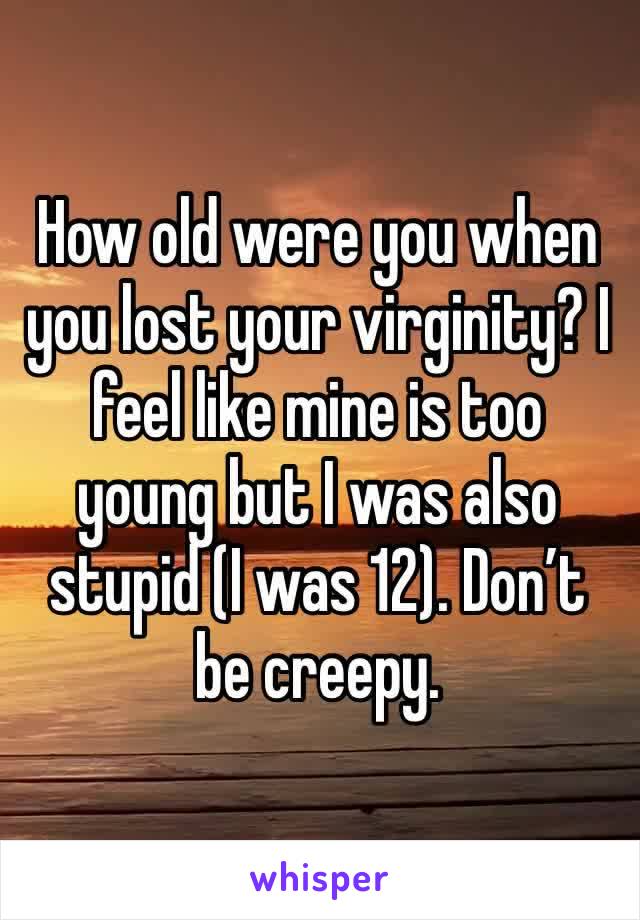 How old were you when you lost your virginity? I feel like mine is too young but I was also stupid (I was 12). Don’t be creepy. 