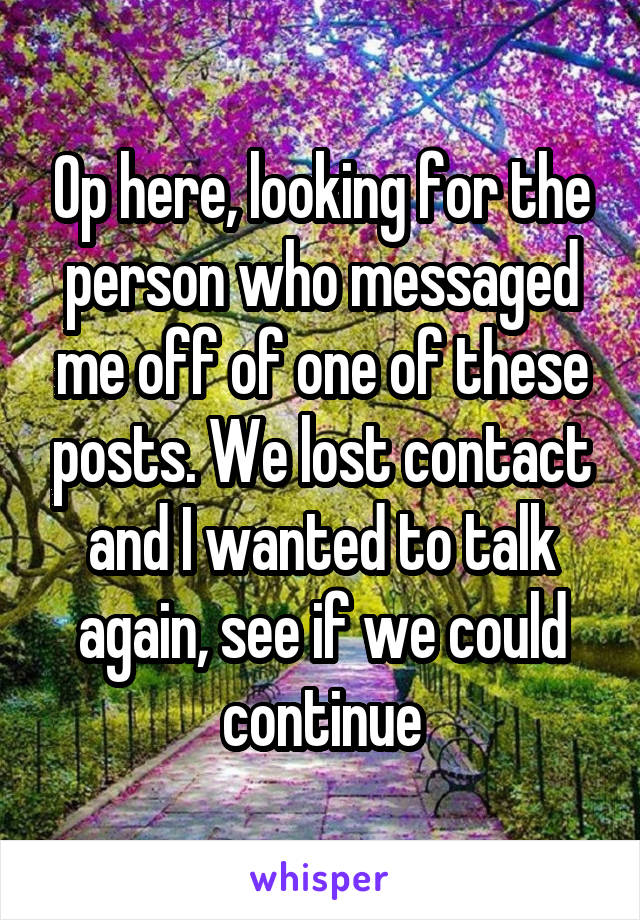 Op here, looking for the person who messaged me off of one of these posts. We lost contact and I wanted to talk again, see if we could continue