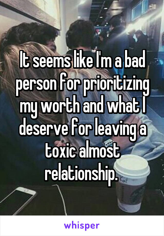 It seems like I'm a bad person for prioritizing my worth and what I deserve for leaving a toxic almost relationship. 