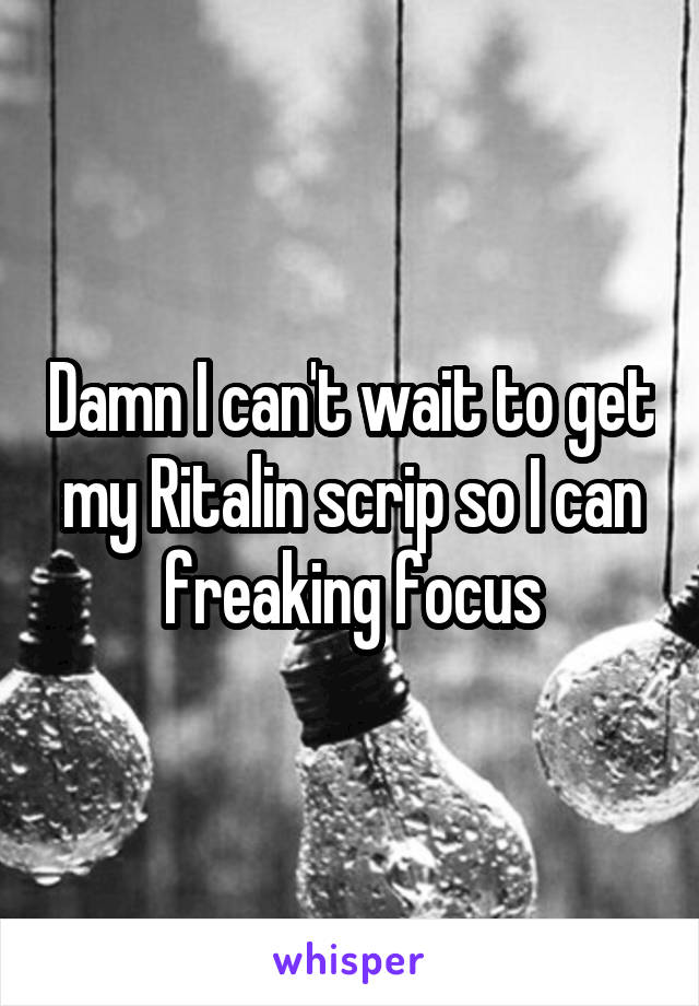 Damn I can't wait to get my Ritalin scrip so I can freaking focus