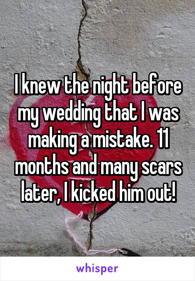 I knew the night before my wedding that I was making a mistake. 11 months and many scars later, I kicked him out!