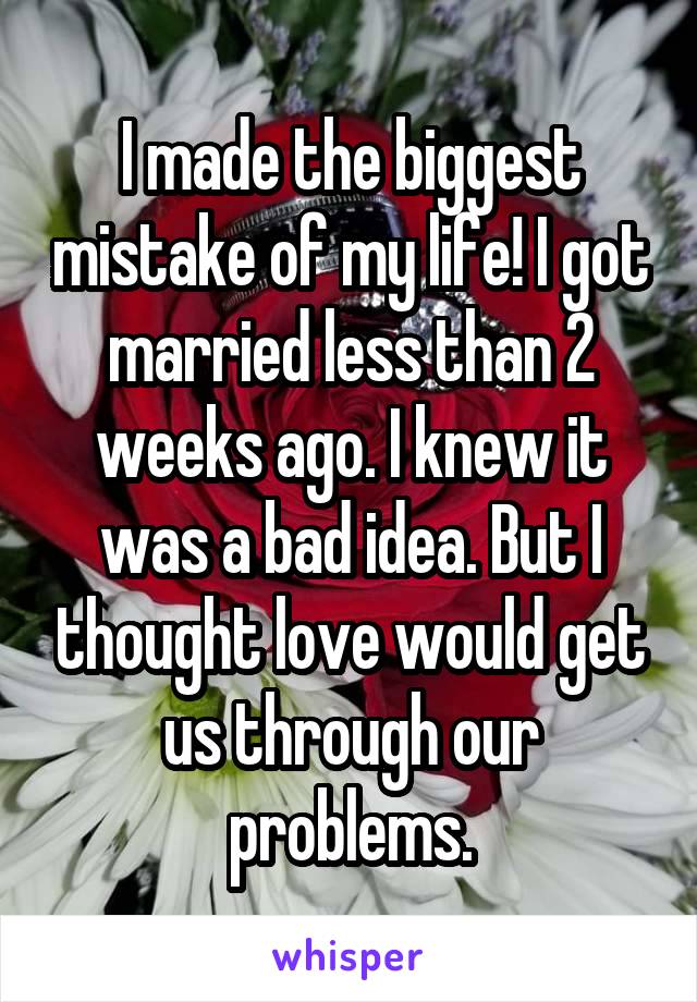 I made the biggest mistake of my life! I got married less than 2 weeks ago. I knew it was a bad idea. But I thought love would get us through our problems.