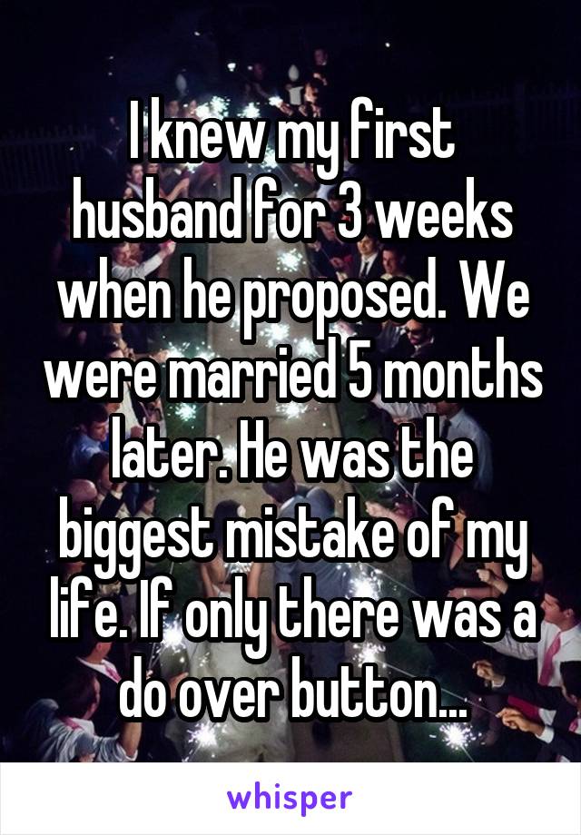 I knew my first husband for 3 weeks when he proposed. We were married 5 months later. He was the biggest mistake of my life. If only there was a do over button...