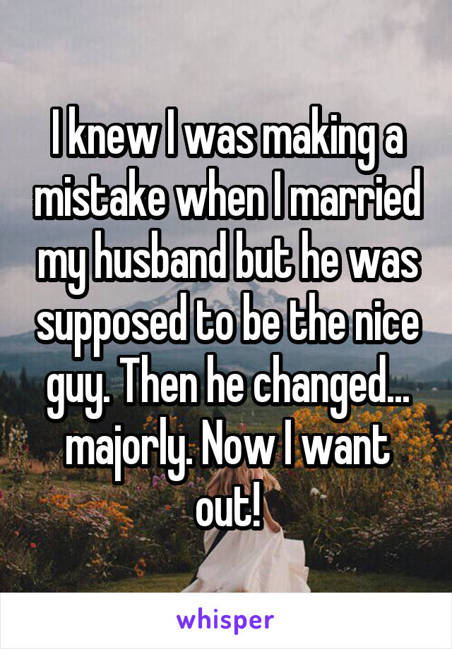 I knew I was making a mistake when I married my husband but he was supposed to be the nice guy. Then he changed... majorly. Now I want out!