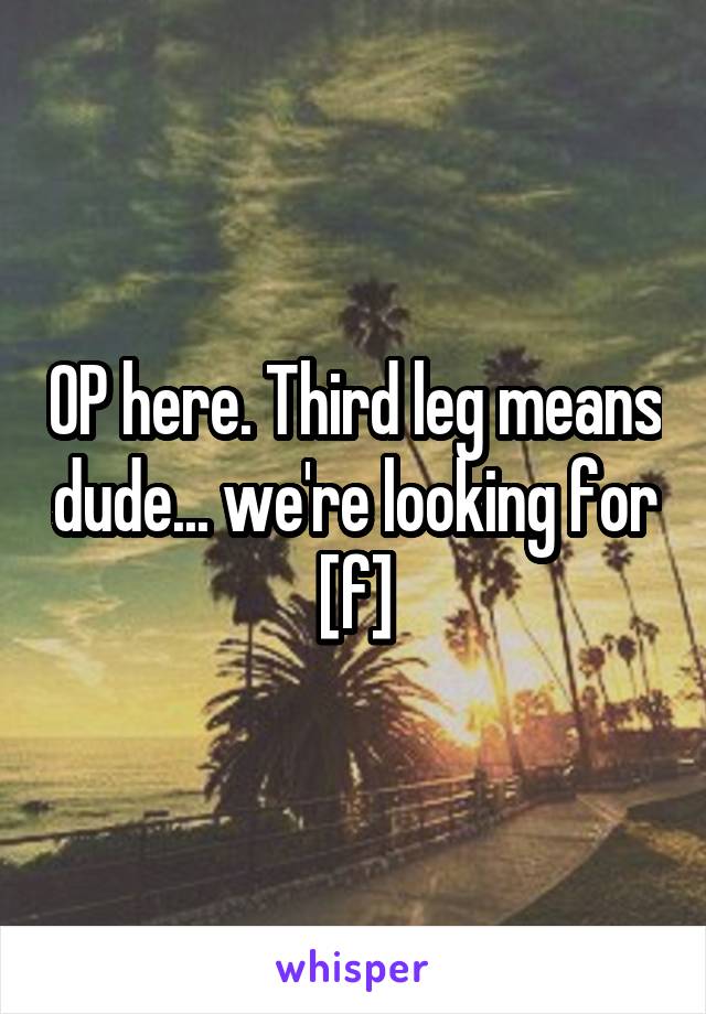 OP here. Third leg means dude... we're looking for [f]