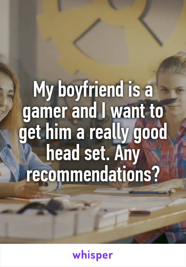 My boyfriend is a gamer and I want to get him a really good head set. Any recommendations?