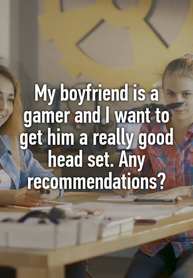 My boyfriend is a gamer and I want to get him a really good head set. Any recommendations?