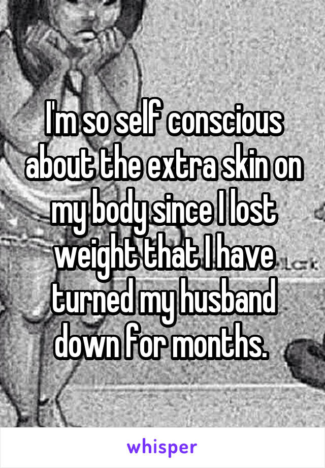 I'm so self conscious about the extra skin on my body since I lost weight that I have turned my husband down for months. 