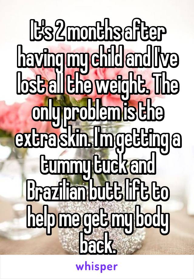 It's 2 months after having my child and I've lost all the weight. The only problem is the extra skin. I'm getting a tummy tuck and Brazilian butt lift to help me get my body back.