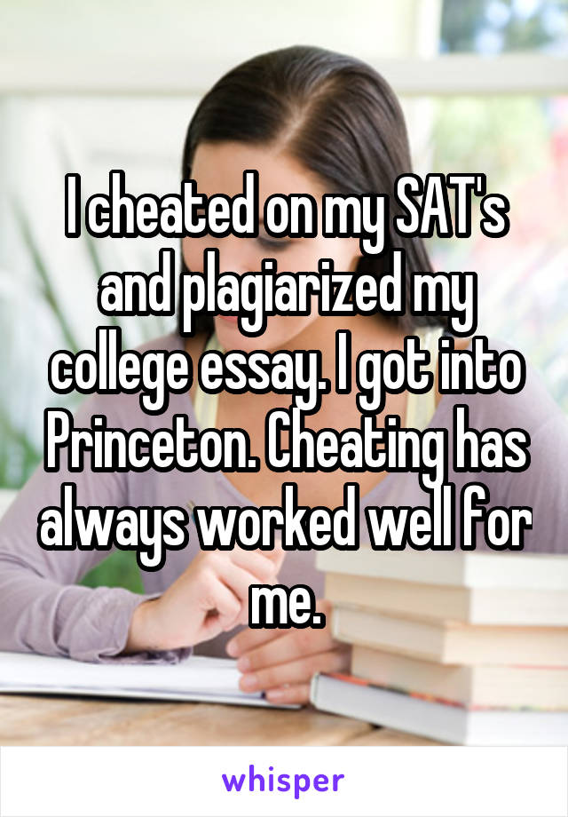 I cheated on my SAT's and plagiarized my college essay. I got into Princeton. Cheating has always worked well for me.