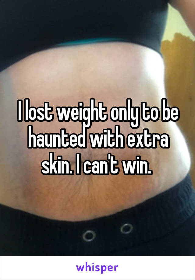 I lost weight only to be haunted with extra skin. I can't win. 