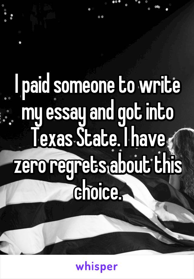 I paid someone to write my essay and got into Texas State. I have zero regrets about this choice.