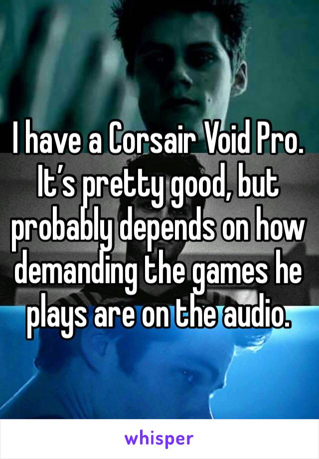 I have a Corsair Void Pro. It’s pretty good, but probably depends on how demanding the games he plays are on the audio.