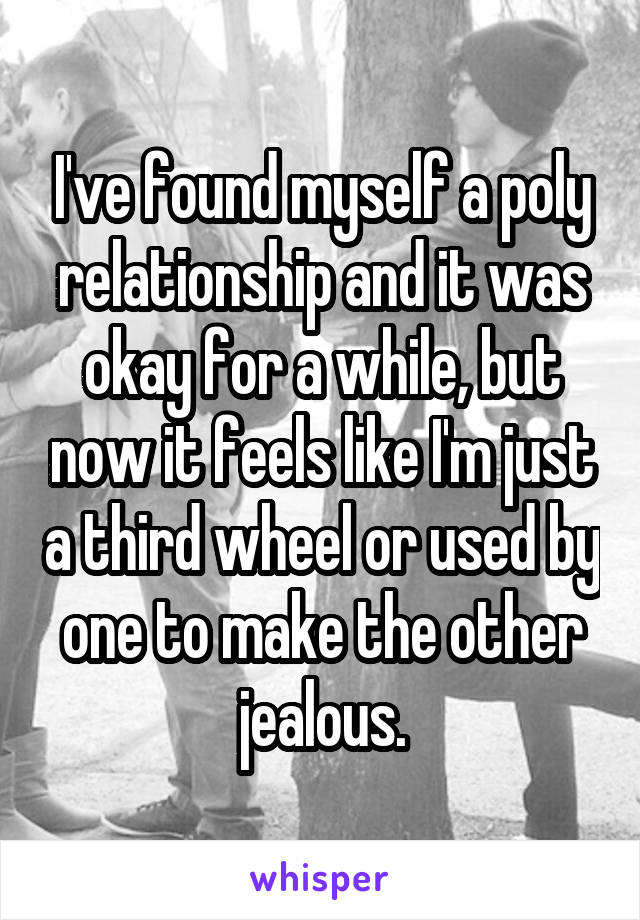 I've found myself a poly relationship and it was okay for a while, but now it feels like I'm just a third wheel or used by one to make the other jealous.