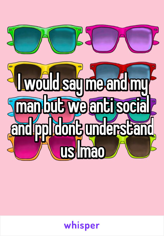 I would say me and my man but we anti social and ppl dont understand us lmao