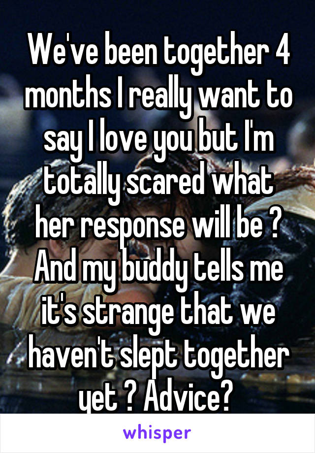 We've been together 4 months I really want to say I love you but I'm totally scared what her response will be ? And my buddy tells me it's strange that we haven't slept together yet ? Advice? 