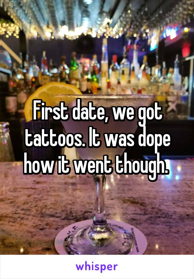 First date, we got tattoos. It was dope how it went though. 