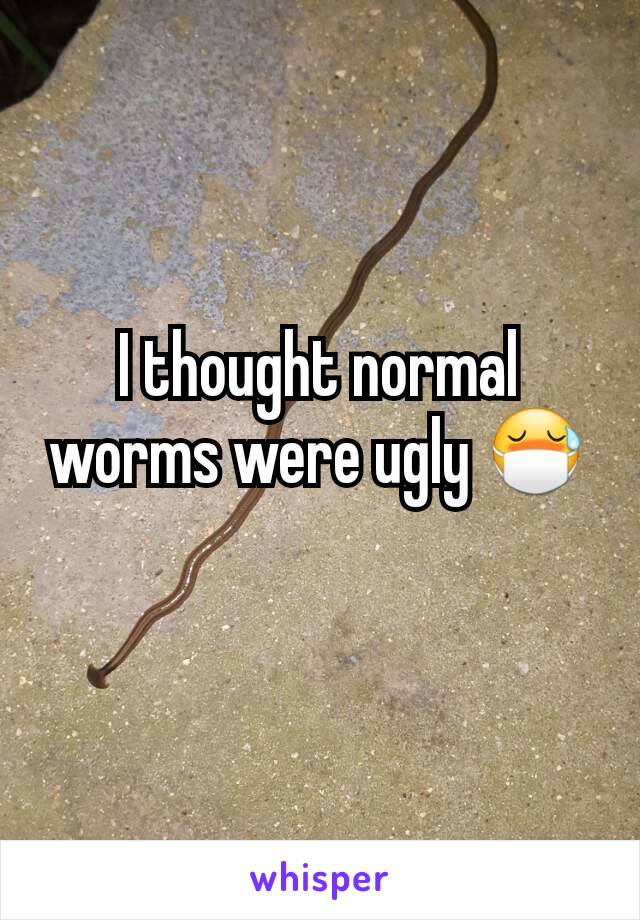 I thought normal worms were ugly 😷