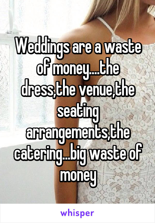 Weddings are a waste of money....the dress,the venue,the seating arrangements,the catering...big waste of money