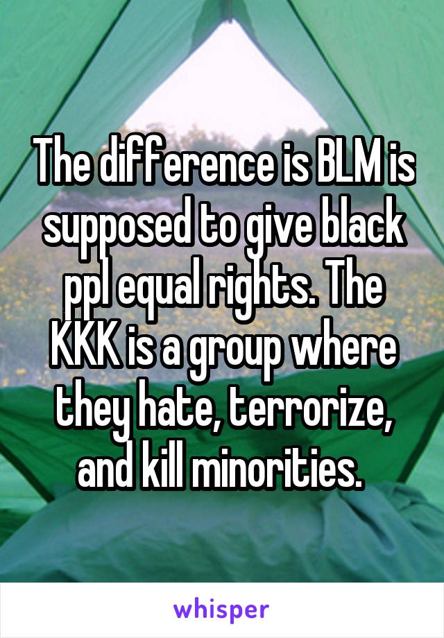 The difference is BLM is supposed to give black ppl equal rights. The KKK is a group where they hate, terrorize, and kill minorities. 
