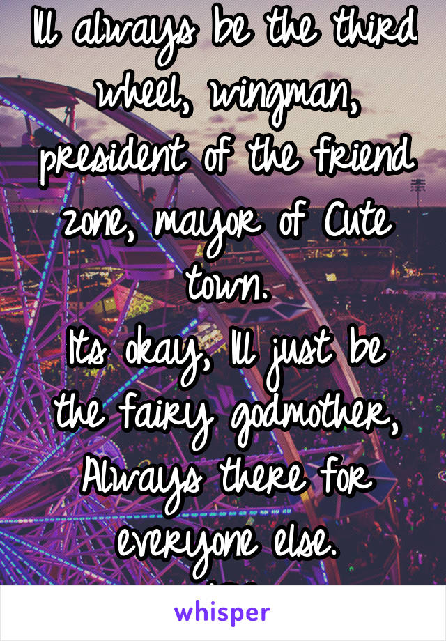 Ill always be the third wheel, wingman, president of the friend zone, mayor of Cute town.
Its okay, Ill just be the fairy godmother,
Always there for everyone else.
F17