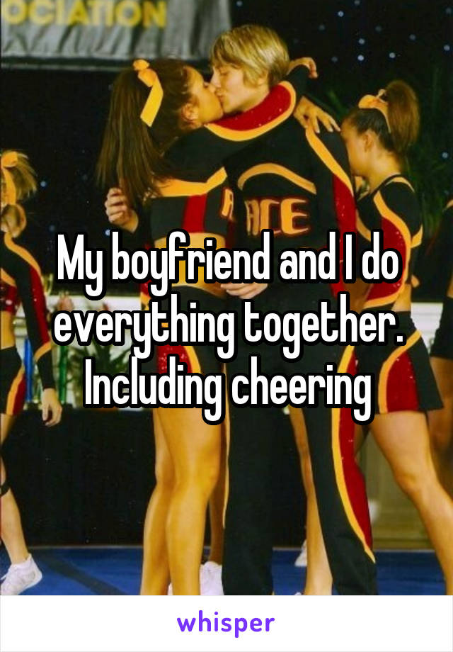 My boyfriend and I do everything together. Including cheering