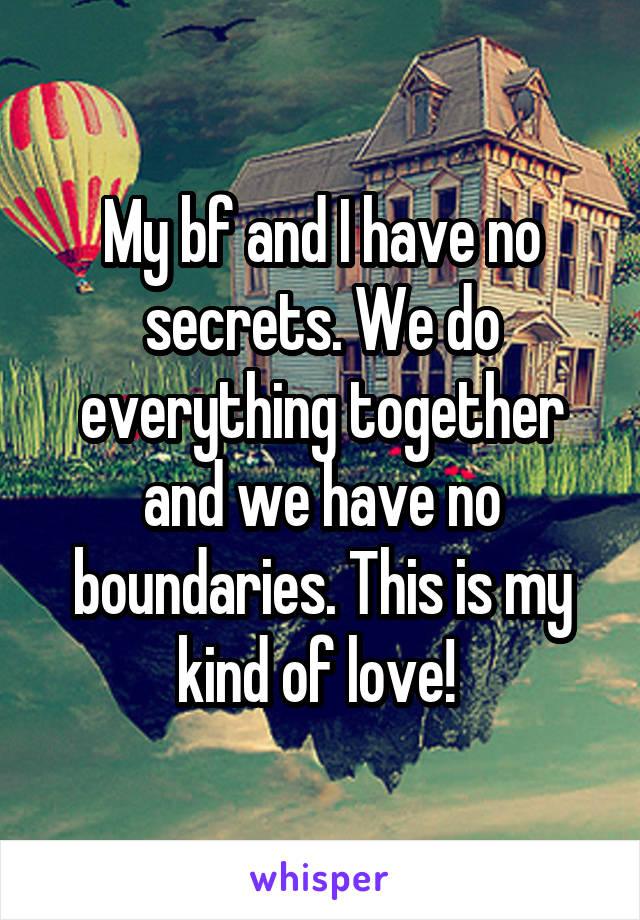 My bf and I have no secrets. We do everything together and we have no boundaries. This is my kind of love! 