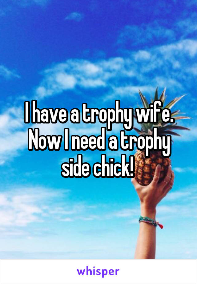 I have a trophy wife. Now I need a trophy side chick! 