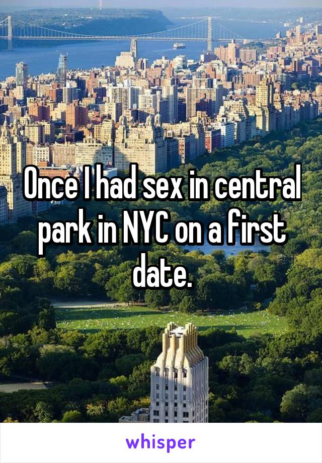 Once I had sex in central park in NYC on a first date.
