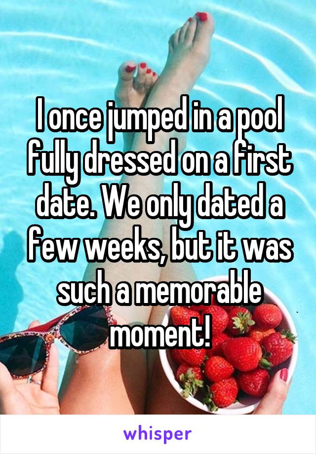 I once jumped in a pool fully dressed on a first date. We only dated a few weeks, but it was such a memorable moment!