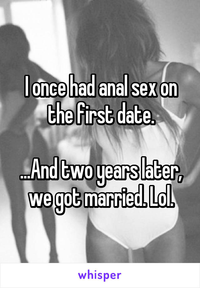 I once had anal sex on the first date.

...And two years later, we got married. Lol.