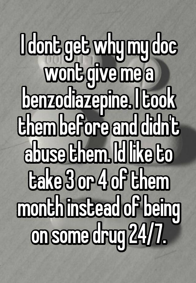 I dont get why my doc wont give me a benzodiazepine. I took them before and didn't abuse them. Id like to take 3 or 4 of them month instead of being on some drug 24/7.