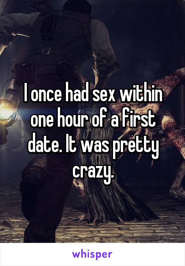 I once had sex within one hour of a first date. It was pretty crazy.