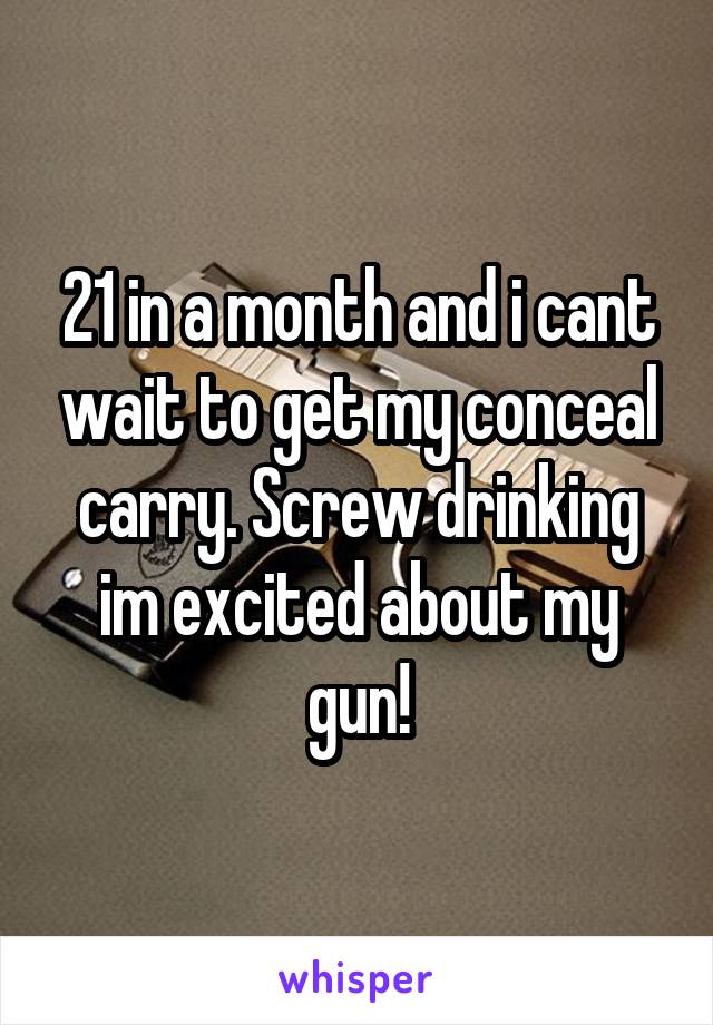 21 in a month and i cant wait to get my conceal carry. Screw drinking im excited about my gun!