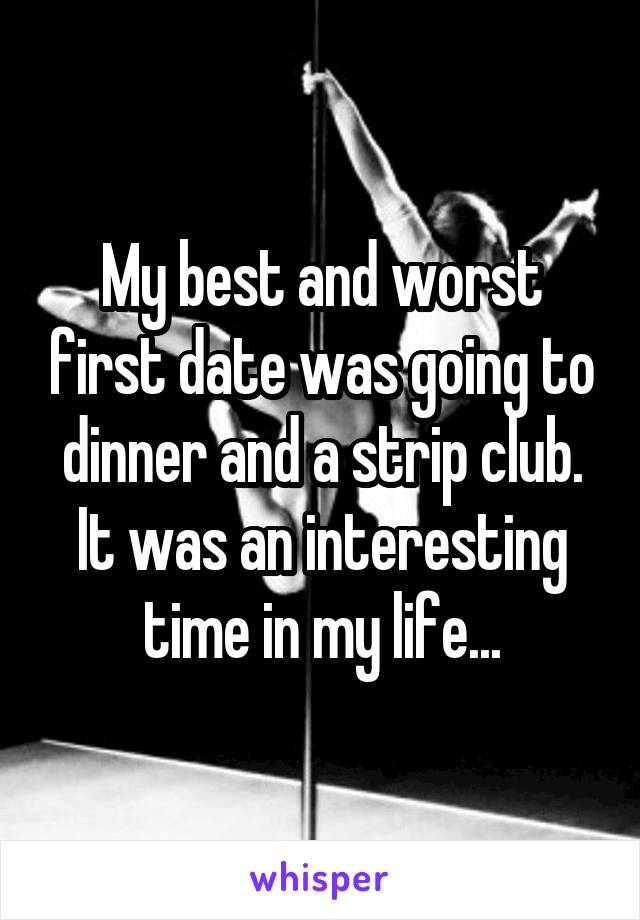 My best and worst first date was going to dinner and a strip club. It was an interesting time in my life...